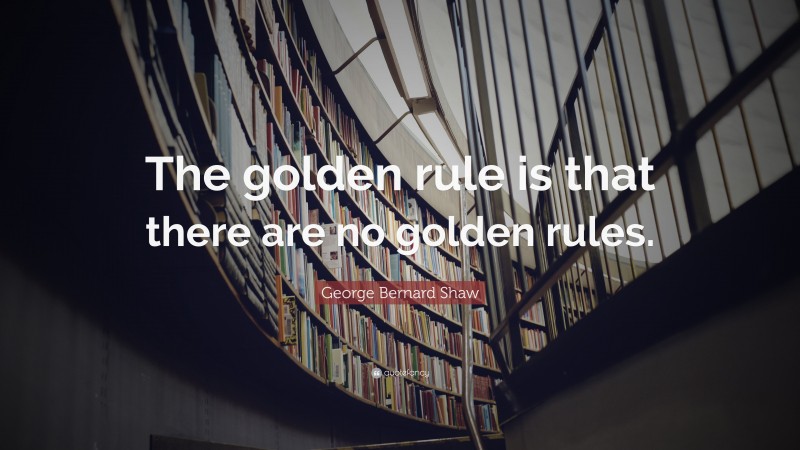George Bernard Shaw Quote: “The golden rule is that there are no golden rules.”