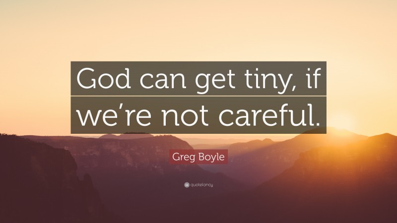 Greg Boyle Quote: “God can get tiny, if we’re not careful.”
