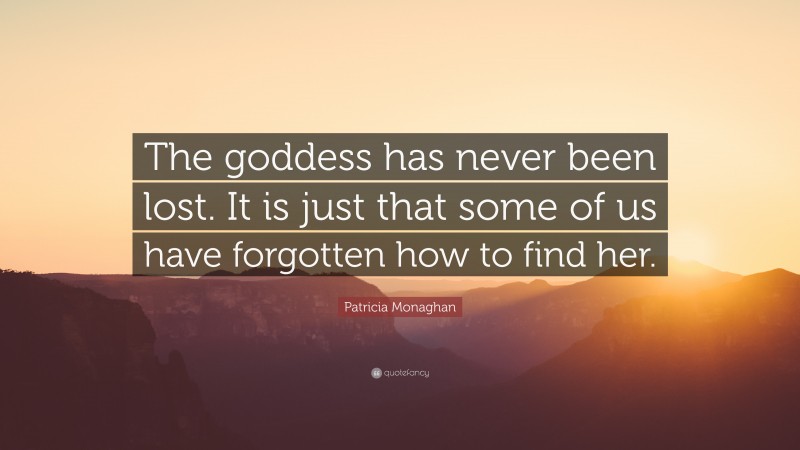Patricia Monaghan Quote: “The goddess has never been lost. It is just that some of us have forgotten how to find her.”