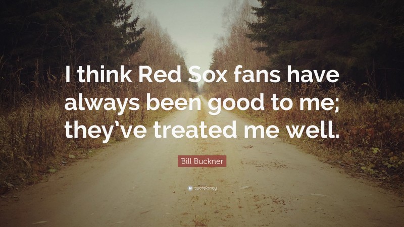 Bill Buckner Quote: “I think Red Sox fans have always been good to me; they’ve treated me well.”