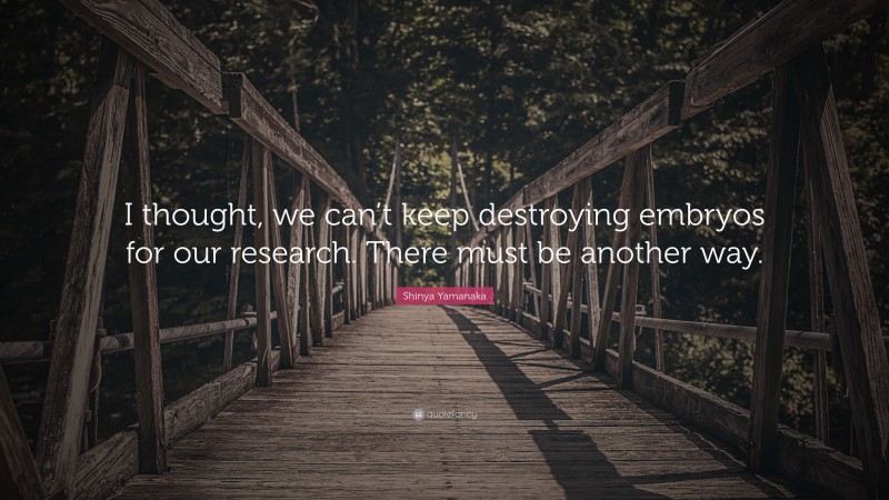 Shinya Yamanaka Quote: “I thought, we can’t keep destroying embryos for our research. There must be another way.”