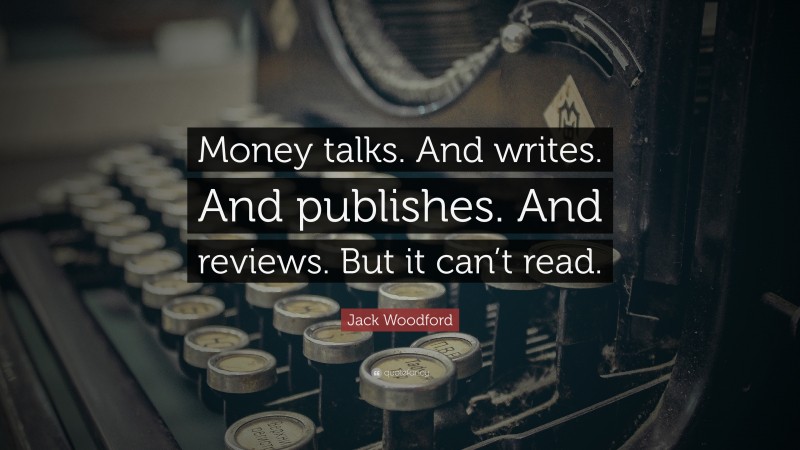 Jack Woodford Quote: “Money talks. And writes. And publishes. And reviews. But it can’t read.”