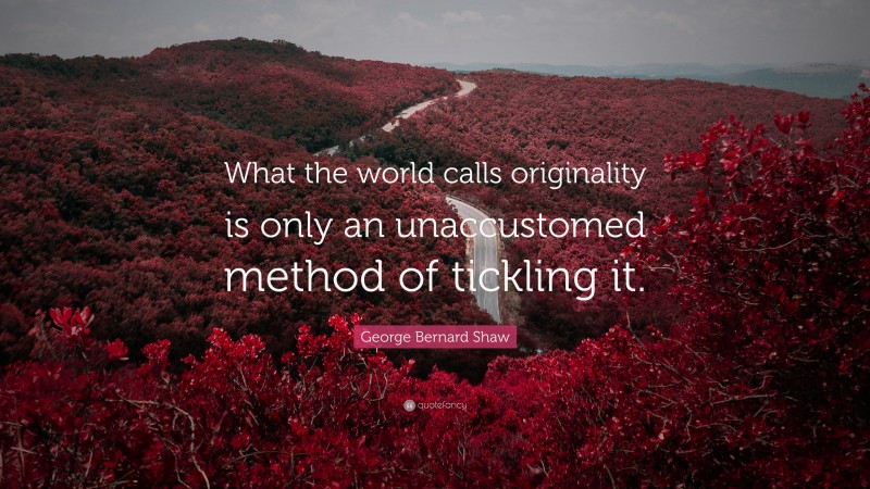 George Bernard Shaw Quote: “What the world calls originality is only an unaccustomed method of tickling it.”