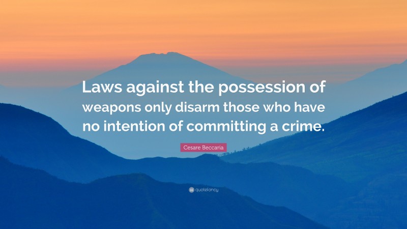 Cesare Beccaria Quote: “Laws against the possession of weapons only disarm those who have no intention of committing a crime.”