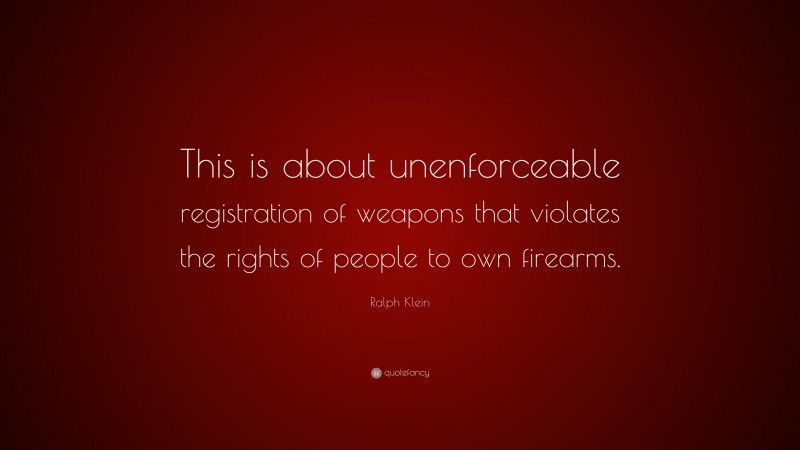 Ralph Klein Quote: “This is about unenforceable registration of weapons that violates the rights of people to own firearms.”