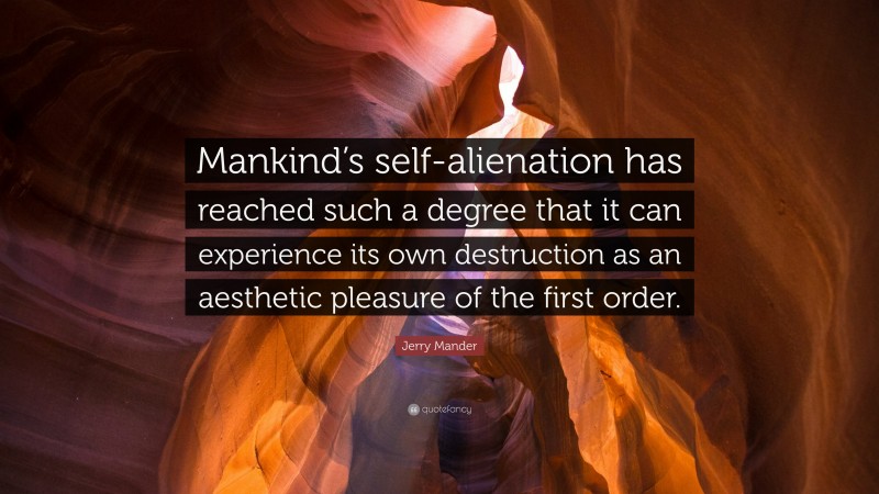 Jerry Mander Quote: “Mankind’s self-alienation has reached such a degree that it can experience its own destruction as an aesthetic pleasure of the first order.”