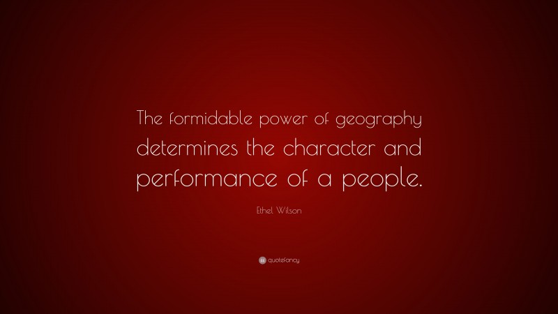 Ethel Wilson Quote: “The formidable power of geography determines the character and performance of a people.”