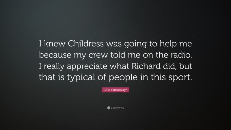 Cale Yarborough Quote: “I knew Childress was going to help me because my crew told me on the radio. I really appreciate what Richard did, but that is typical of people in this sport.”