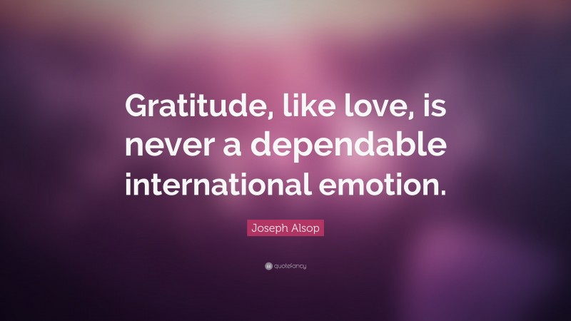 Joseph Alsop Quote: “Gratitude, like love, is never a dependable international emotion.”