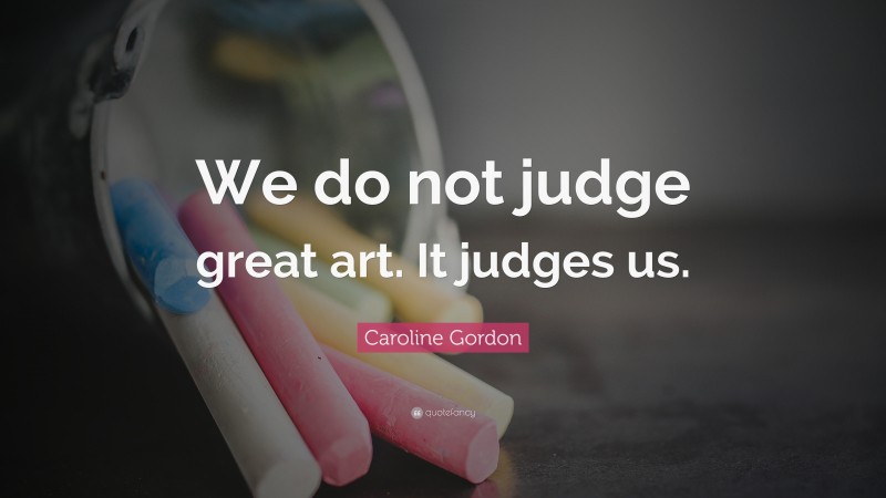 Caroline Gordon Quote: “We do not judge great art. It judges us.”