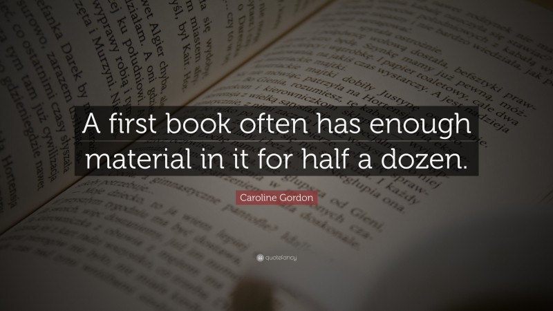 Caroline Gordon Quote: “A first book often has enough material in it for half a dozen.”