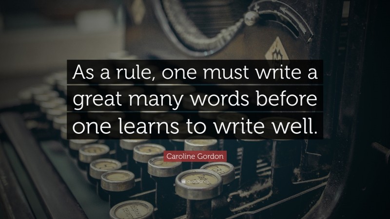 Caroline Gordon Quote: “As a rule, one must write a great many words before one learns to write well.”