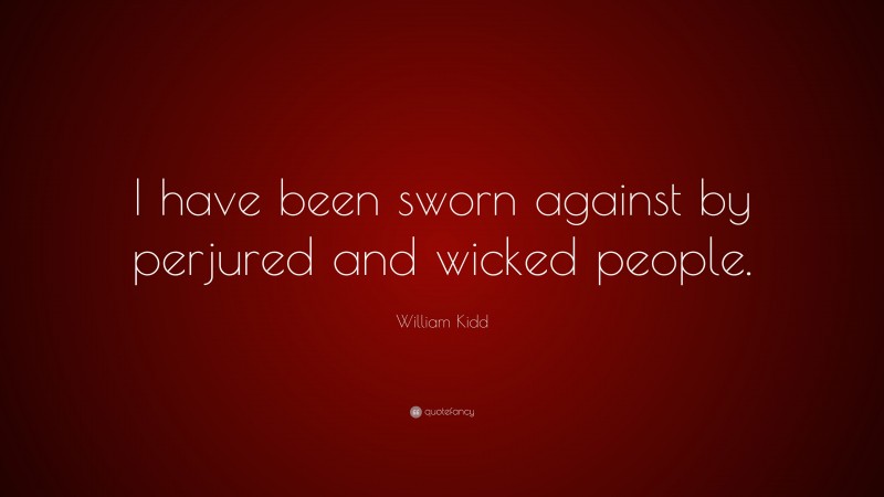 William Kidd Quote: “I have been sworn against by perjured and wicked people.”