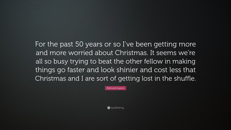 Edmund Gwenn Quote: “For the past 50 years or so I’ve been getting more and more worried about Christmas. It seems we’re all so busy trying to beat the other fellow in making things go faster and look shinier and cost less that Christmas and I are sort of getting lost in the shuffle.”