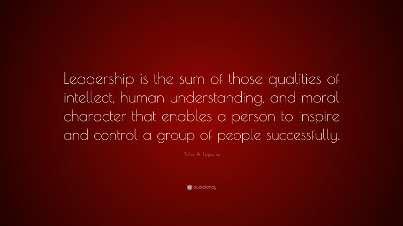 John A. Lejeune Quote: “Leadership is the sum of those qualities of intellect, human understanding, and moral character that enables a person to inspire and control a group of people successfully.”