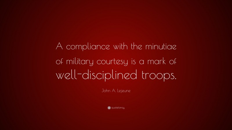 John A. Lejeune Quote: “A compliance with the minutiae of military courtesy is a mark of well-disciplined troops.”