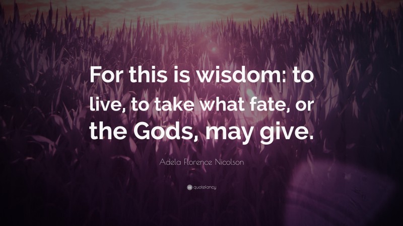 Adela Florence Nicolson Quote: “For this is wisdom: to live, to take what fate, or the Gods, may give.”