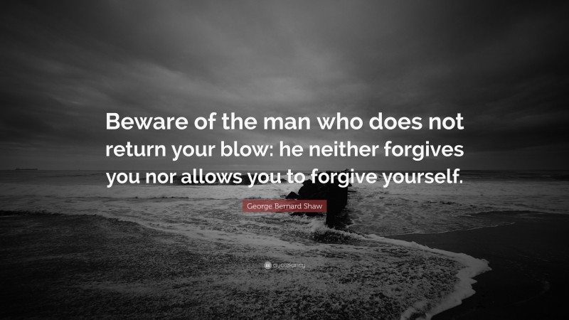 George Bernard Shaw Quote: “Beware of the man who does not return your blow: he neither forgives you nor allows you to forgive yourself.”