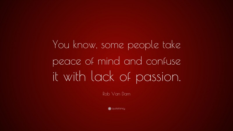 Rob Van Dam Quote: “You know, some people take peace of mind and confuse it with lack of passion.”