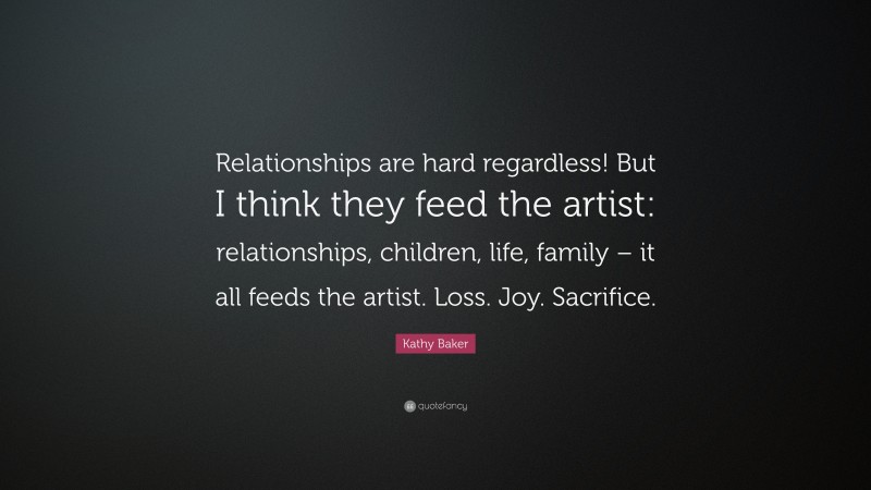 Kathy Baker Quote: “Relationships are hard regardless! But I think they feed the artist: relationships, children, life, family – it all feeds the artist. Loss. Joy. Sacrifice.”