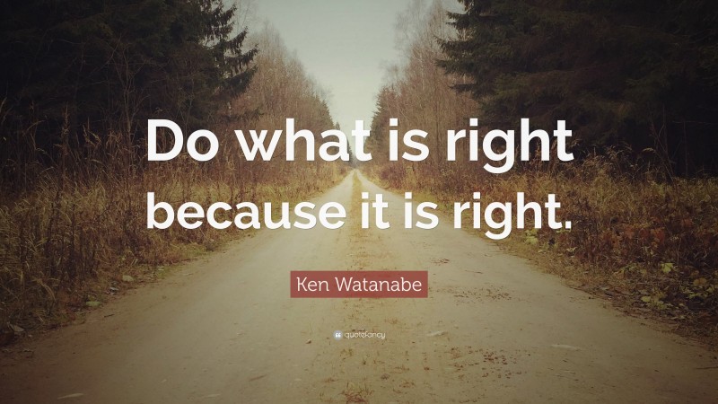 Ken Watanabe Quote: “Do what is right because it is right.”