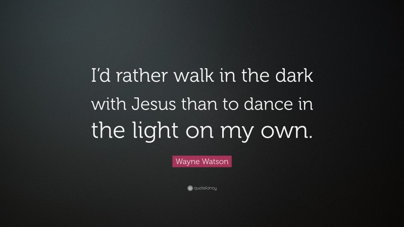 Wayne Watson Quote: “I’d rather walk in the dark with Jesus than to dance in the light on my own.”