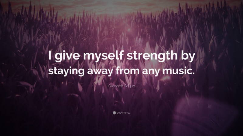 Alannah Myles Quote: “I give myself strength by staying away from any ...