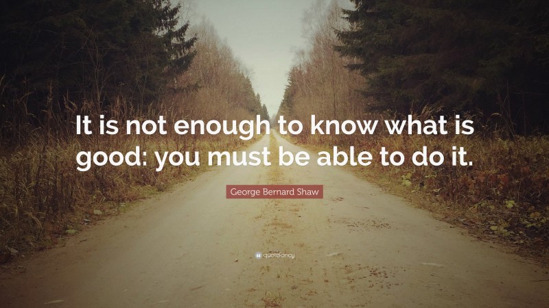 George Bernard Shaw Quote: “It is not enough to know what is good: you must be able to do it.”