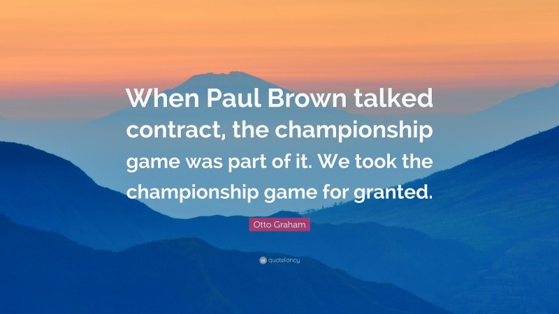 Otto Graham Quote: “When Paul Brown talked contract, the championship game was part of it. We took the championship game for granted.”
