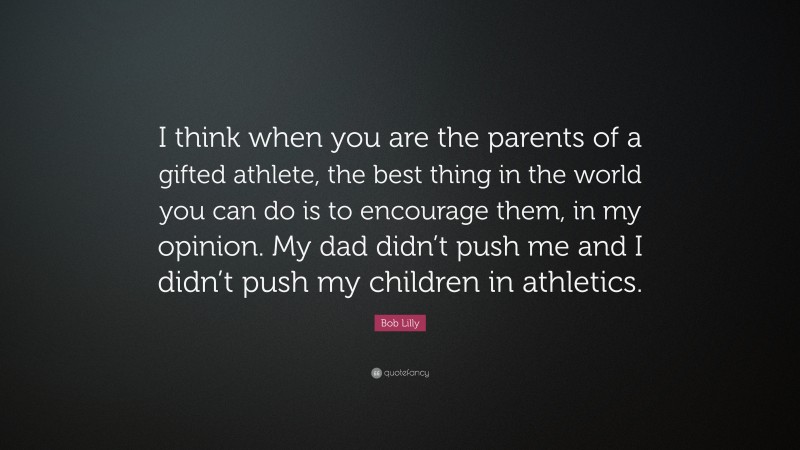 Bob Lilly Quote: “I think when you are the parents of a gifted athlete, the best thing in the world you can do is to encourage them, in my opinion. My dad didn’t push me and I didn’t push my children in athletics.”