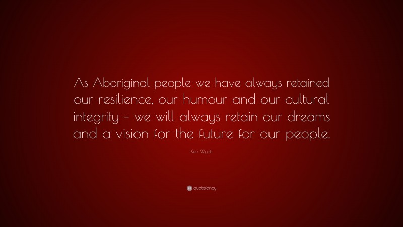 Ken Wyatt Quote: “As Aboriginal people we have always retained our resilience, our humour and our cultural integrity – we will always retain our dreams and a vision for the future for our people.”