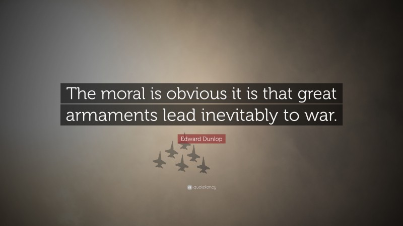 Edward Dunlop Quote: “The moral is obvious it is that great armaments lead inevitably to war.”