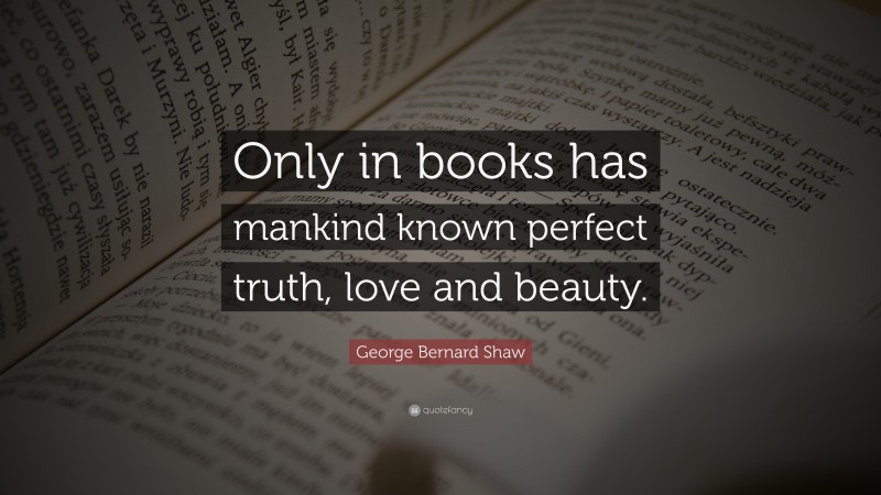 George Bernard Shaw Quote: “Only in books has mankind known perfect truth, love and beauty.”
