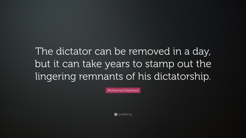 Mohamed Nasheed Quote: “The dictator can be removed in a day, but it can take years to stamp out the lingering remnants of his dictatorship.”
