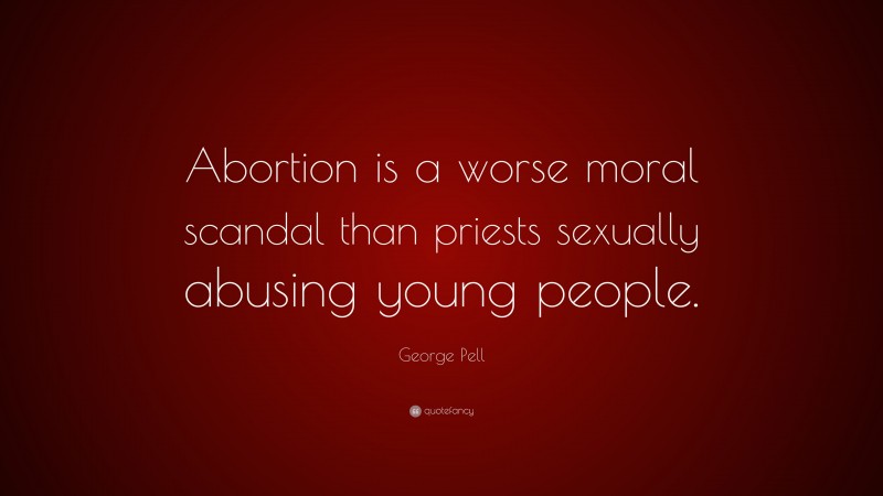 George Pell Quote: “Abortion is a worse moral scandal than priests sexually abusing young people.”