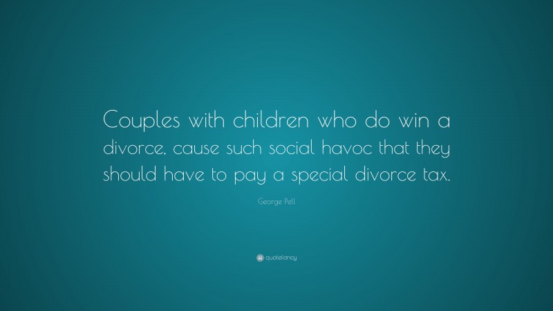 George Pell Quote: “Couples with children who do win a divorce, cause such social havoc that they should have to pay a special divorce tax.”
