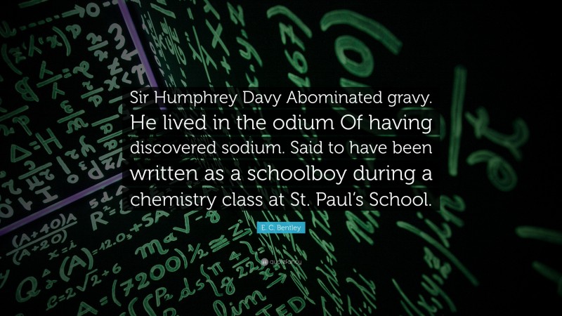 E. C. Bentley Quote: “Sir Humphrey Davy Abominated gravy. He lived in the odium Of having discovered sodium. Said to have been written as a schoolboy during a chemistry class at St. Paul’s School.”