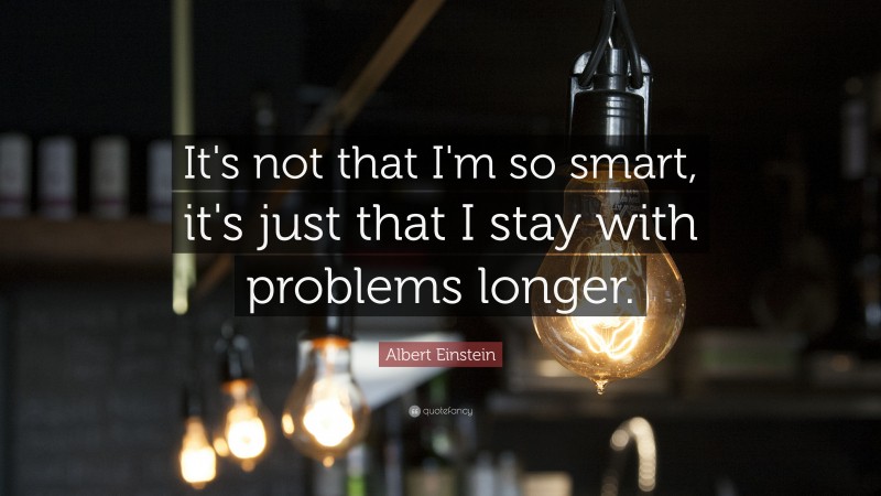 Albert Einstein Quote: “It's not that I'm so smart, it's just that I stay with problems longer.”