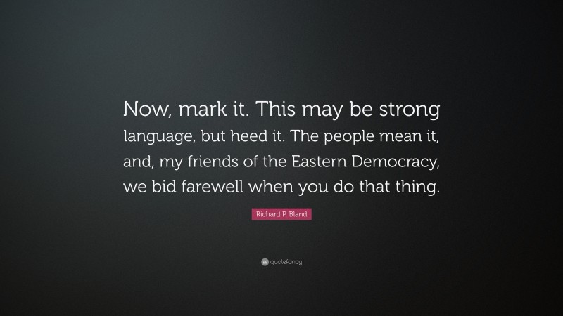 Richard P. Bland Quote: “Now, mark it. This may be strong language, but heed it. The people mean it, and, my friends of the Eastern Democracy, we bid farewell when you do that thing.”