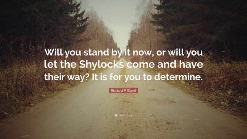 Richard P. Bland Quote: “Will you stand by it now, or will you let the Shylocks come and have their way? It is for you to determine.”