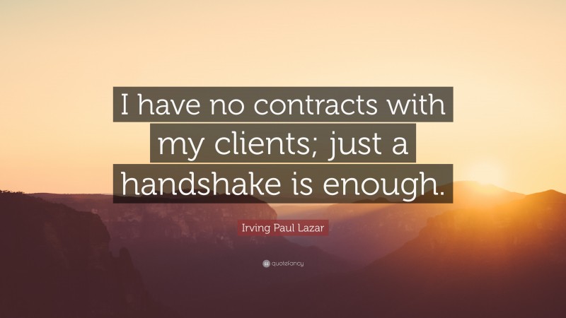 Irving Paul Lazar Quote: “I have no contracts with my clients; just a handshake is enough.”