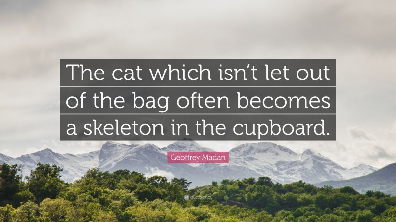 Geoffrey Madan Quote: “The cat which isn’t let out of the bag often becomes a skeleton in the cupboard.”