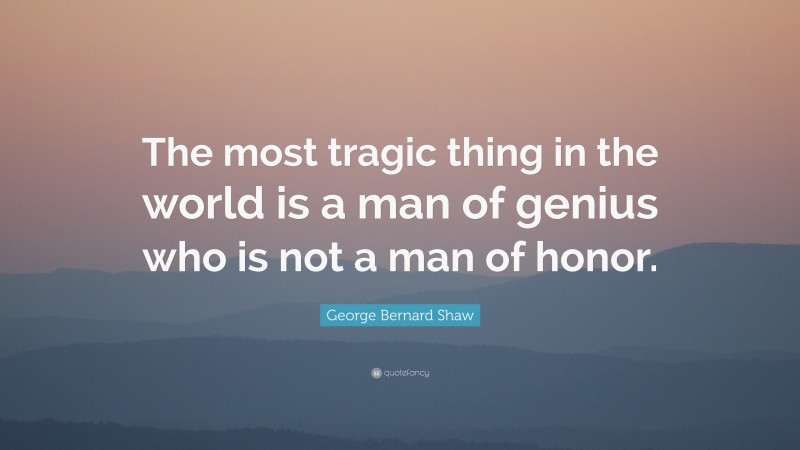 George Bernard Shaw Quote: “The most tragic thing in the world is a man of genius who is not a man of honor.”