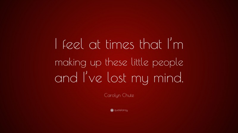 Carolyn Chute Quote: “I feel at times that I’m making up these little people and I’ve lost my mind.”