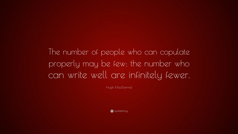 Hugh MacDiarmid Quote: “The number of people who can copulate properly may be few; the number who can write well are infinitely fewer.”