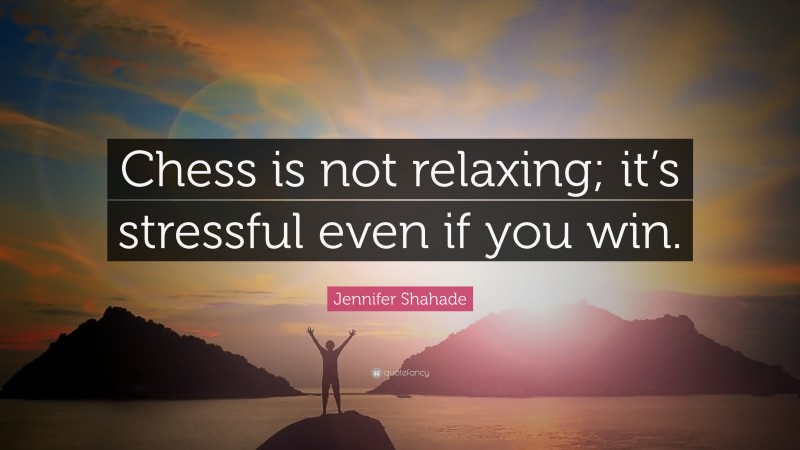 Jennifer Shahade Quote: “Chess is not relaxing; it’s stressful even if you win.”