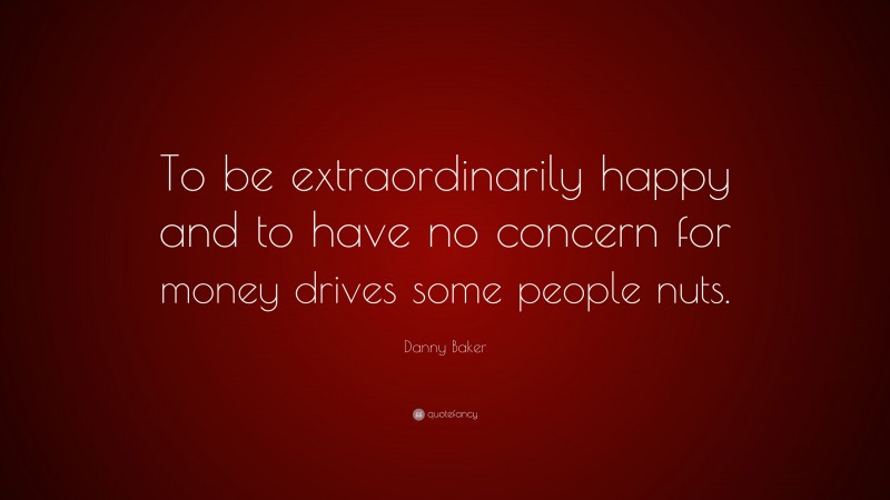 Danny Baker Quote: “To be extraordinarily happy and to have no concern for money drives some people nuts.”