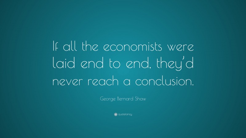 George Bernard Shaw Quote: “If all the economists were laid end to end, they’d never reach a conclusion.”
