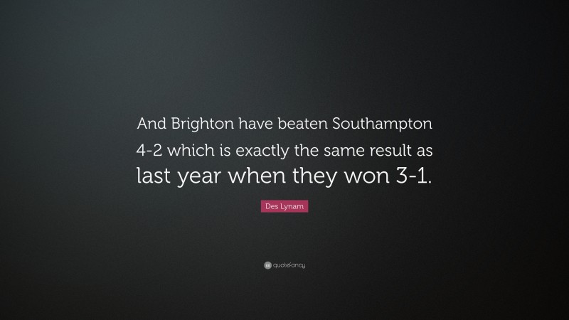 Des Lynam Quote: “And Brighton have beaten Southampton 4-2 which is exactly the same result as last year when they won 3-1.”