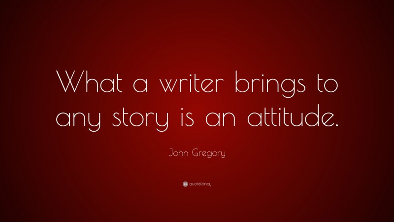 John Gregory Quote: “What a writer brings to any story is an attitude.”